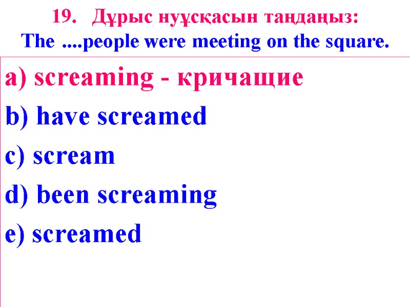 19. Дұрыс нуұсқасын таңдаңыз: The ....people were meeting on the square.  a) screaming